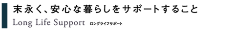 Long Life Support �����O���C�t�T�|�[�g ���i�����S�ȕ�炵���T�|�[�g���邱��