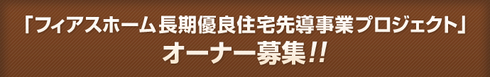「フィアスホーム長期優良住宅先導事業プロジェクト」オーナー募集!!