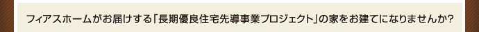 フィアスホームがお届けする「長期優良住宅先導事業プロジェクト」の家をお建てになりませんか?