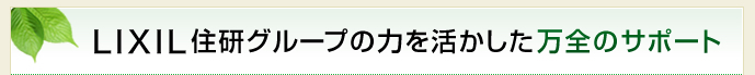 LIXIL住研グループの力を活かした万全のサポート