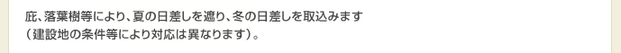 庇、落葉樹等により、夏の日差しを遮り、冬の日差しを取込みます(建設地の条件等により対応は異なります)。
