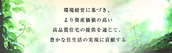 環境経営に基づき、より資産価値の高い高品質住宅の提供を通じて、豊かな住生活の実現に貢献する