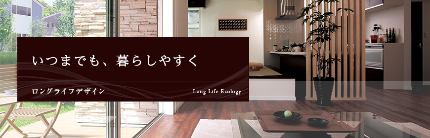 いつまでも、暮らしやすく Long Life Design ロングライフデザイン