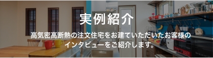 実例紹介 高気密高断熱の注文住宅をお建ていただいたお客様のインタビューをご紹介します。