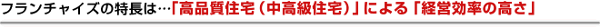 フランチャイズの特長は…「高品質住宅(中高級住宅)」による「経営効率の高さ」