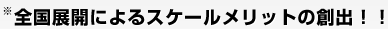 全国展開によるスケールメリットの創出!!